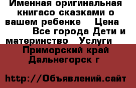 Именная оригинальная книгасо сказками о вашем ребенке  › Цена ­ 1 500 - Все города Дети и материнство » Услуги   . Приморский край,Дальнегорск г.